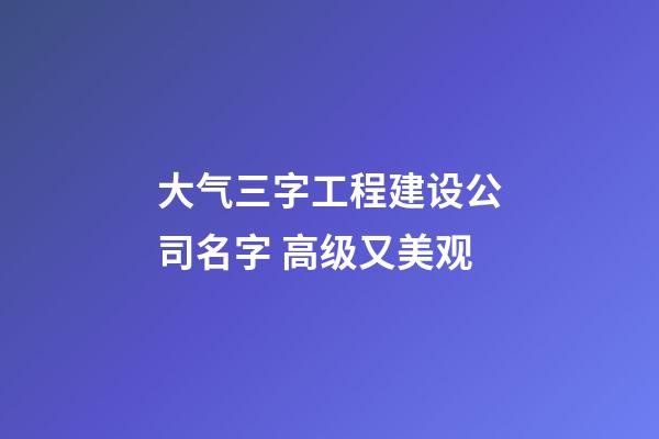 大气三字工程建设公司名字 高级又美观-第1张-公司起名-玄机派